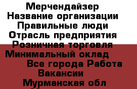 Мерчендайзер › Название организации ­ Правильные люди › Отрасль предприятия ­ Розничная торговля › Минимальный оклад ­ 26 000 - Все города Работа » Вакансии   . Мурманская обл.,Мончегорск г.